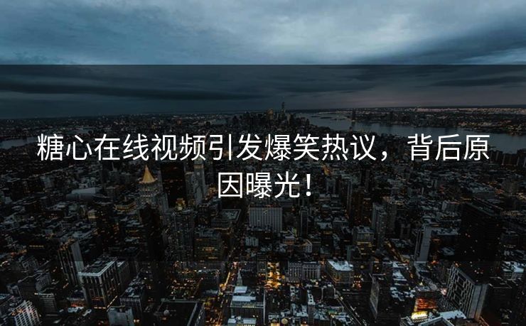 糖心在线视频引发爆笑热议，背后原因曝光！