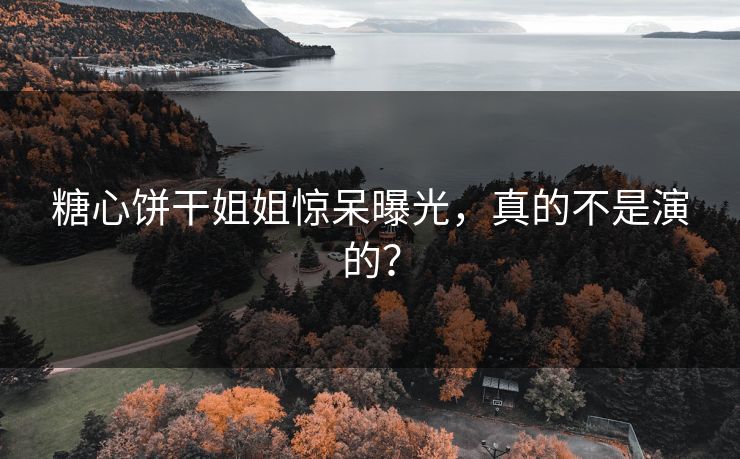 糖心饼干姐姐惊呆曝光，真的不是演的？