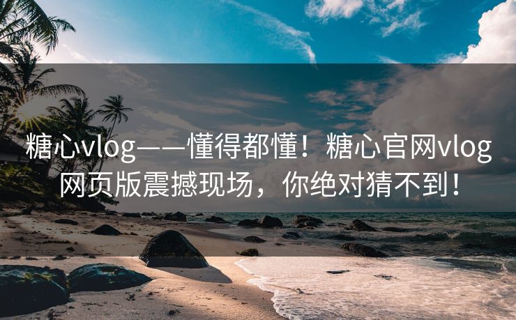 糖心vlog——懂得都懂！糖心官网vlog网页版震撼现场，你绝对猜不到！