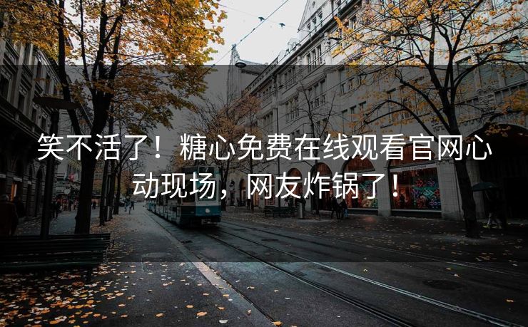 笑不活了！糖心免费在线观看官网心动现场，网友炸锅了！