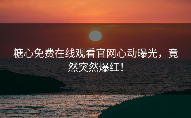 糖心免费在线观看官网心动曝光，竟然突然爆红！