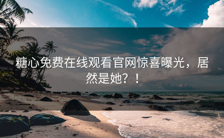 糖心免费在线观看官网惊喜曝光，居然是她？！