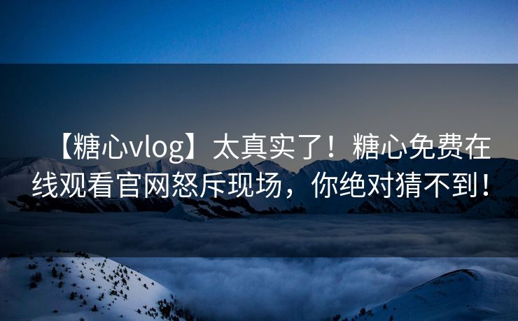 【糖心vlog】太真实了！糖心免费在线观看官网怒斥现场，你绝对猜不到！