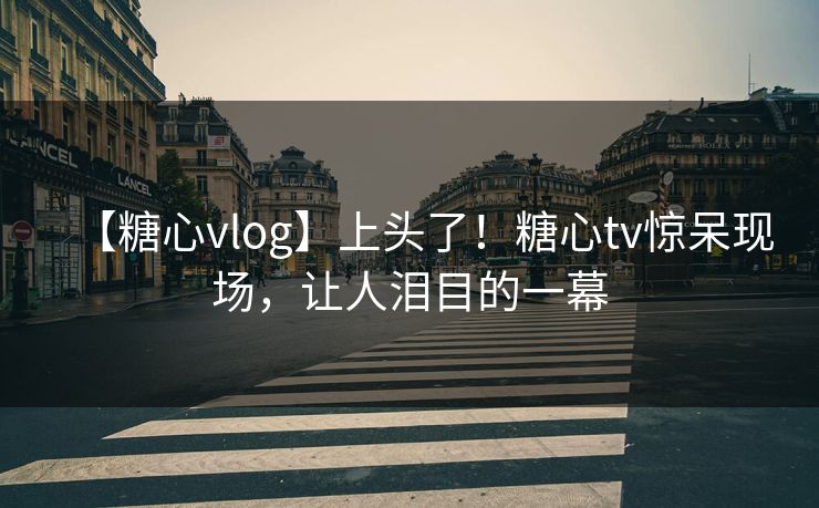 【糖心vlog】上头了！糖心tv惊呆现场，让人泪目的一幕