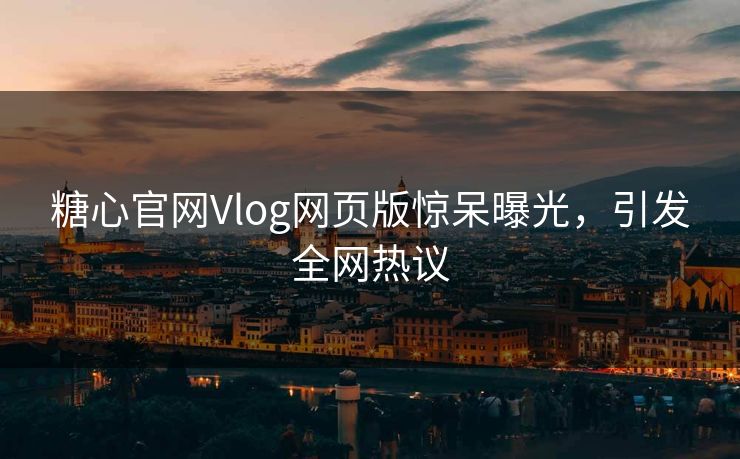 糖心官网Vlog网页版惊呆曝光，引发全网热议