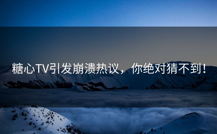 糖心TV引发崩溃热议，你绝对猜不到！