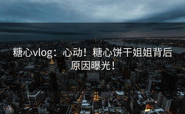 糖心vlog：心动！糖心饼干姐姐背后原因曝光！
