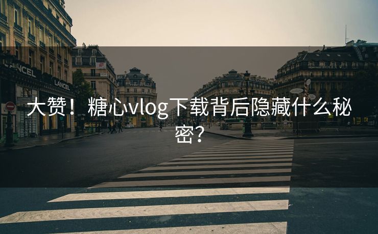 大赞！糖心vlog下载背后隐藏什么秘密？