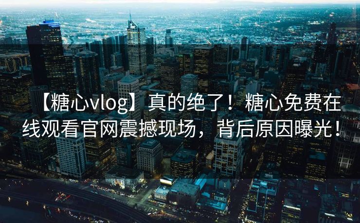 【糖心vlog】真的绝了！糖心免费在线观看官网震撼现场，背后原因曝光！