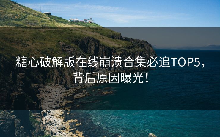 糖心破解版在线崩溃合集必追TOP5，背后原因曝光！