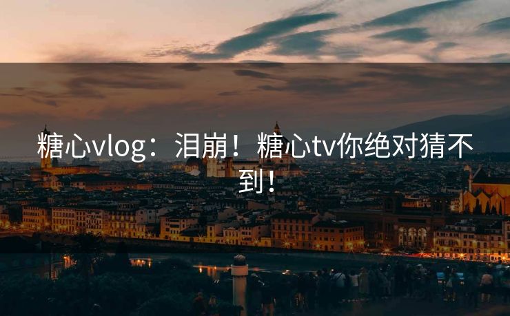 糖心vlog：泪崩！糖心tv你绝对猜不到！