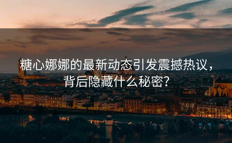糖心娜娜的最新动态引发震撼热议，背后隐藏什么秘密？