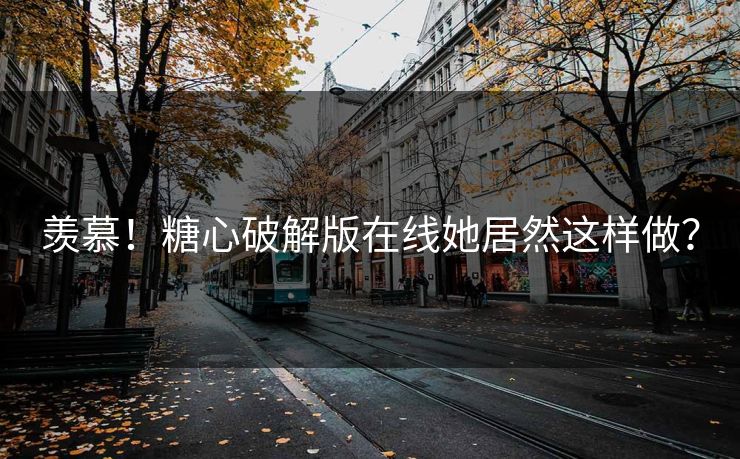 羡慕！糖心破解版在线她居然这样做？