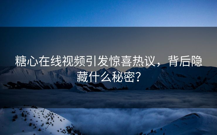 糖心在线视频引发惊喜热议，背后隐藏什么秘密？