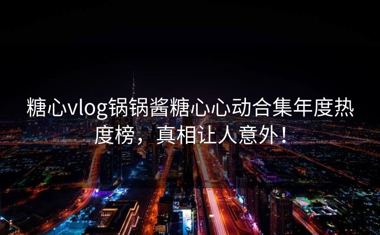 糖心vlog锅锅酱糖心心动合集年度热度榜，真相让人意外！