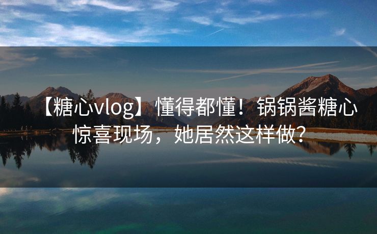 【糖心vlog】懂得都懂！锅锅酱糖心惊喜现场，她居然这样做？