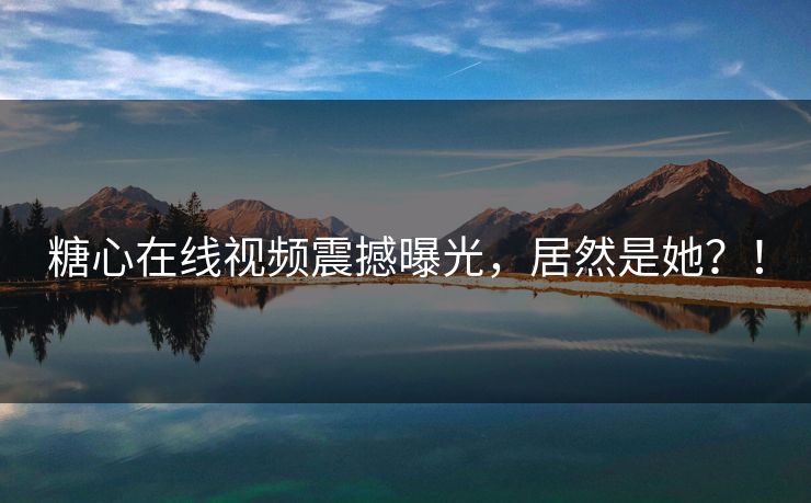 糖心在线视频震撼曝光，居然是她？！