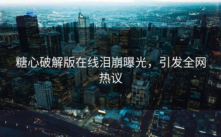 糖心破解版在线泪崩曝光，引发全网热议