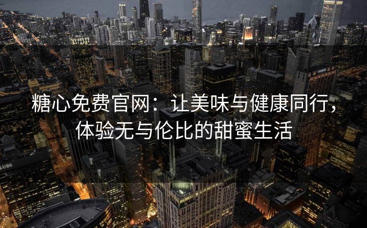 糖心免费官网：让美味与健康同行，体验无与伦比的甜蜜生活