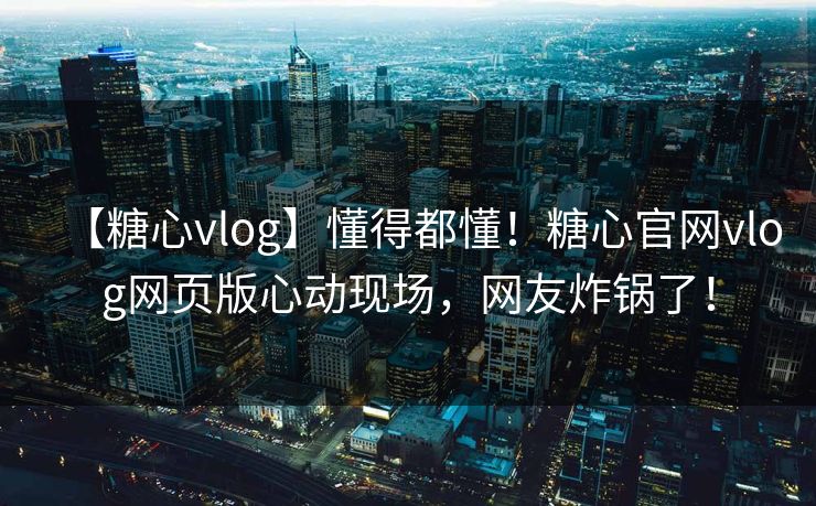 【糖心vlog】懂得都懂！糖心官网vlog网页版心动现场，网友炸锅了！