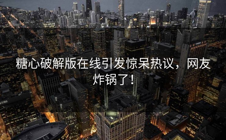 糖心破解版在线引发惊呆热议，网友炸锅了！