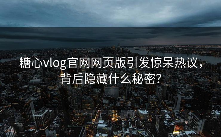 糖心vlog官网网页版引发惊呆热议，背后隐藏什么秘密？