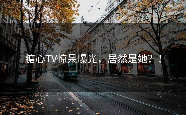 糖心TV惊呆曝光，居然是她？！