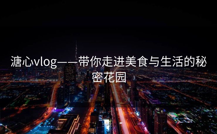 溏心vlog——带你走进美食与生活的秘密花园