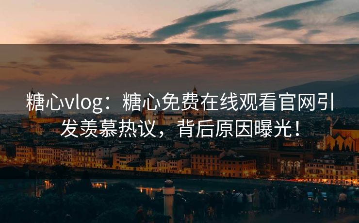 糖心vlog：糖心免费在线观看官网引发羡慕热议，背后原因曝光！