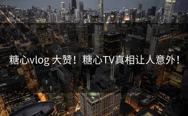 糖心vlog 大赞！糖心TV真相让人意外！