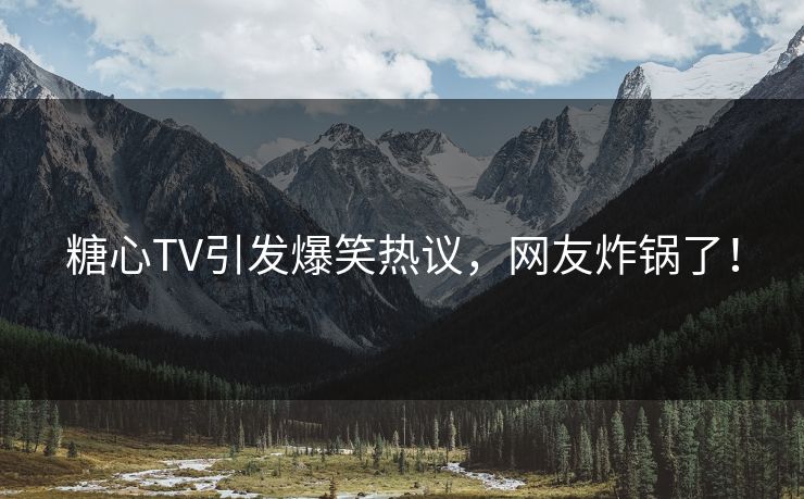 糖心TV引发爆笑热议，网友炸锅了！
