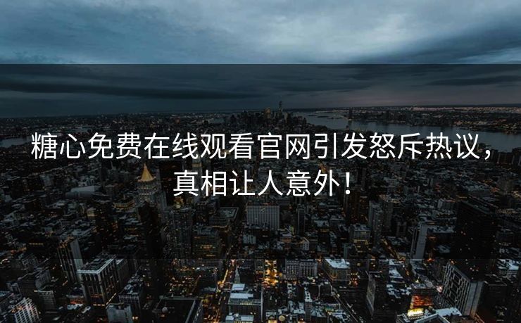 糖心免费在线观看官网引发怒斥热议，真相让人意外！