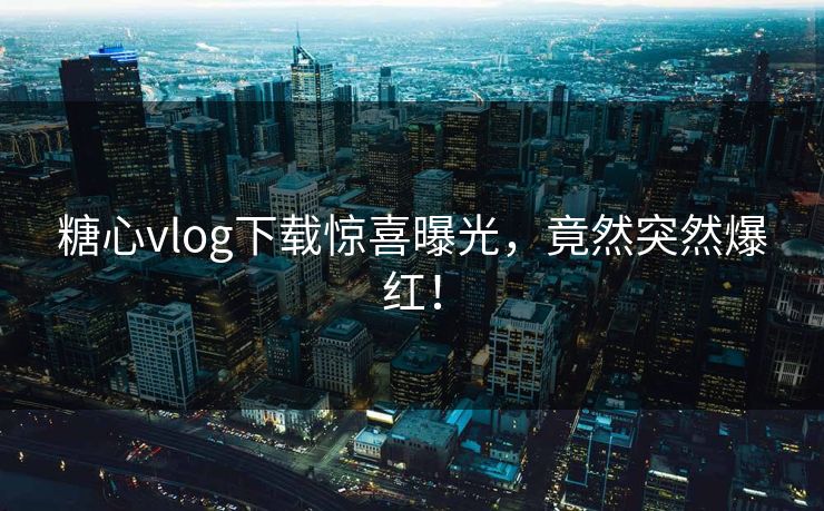 糖心vlog下载惊喜曝光，竟然突然爆红！