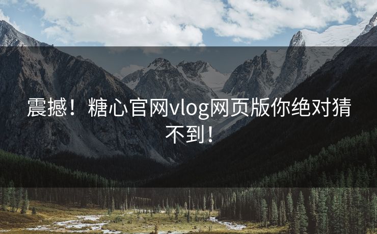 震撼！糖心官网vlog网页版你绝对猜不到！