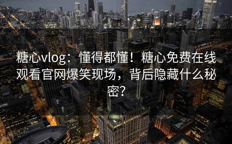 糖心vlog：懂得都懂！糖心免费在线观看官网爆笑现场，背后隐藏什么秘密？