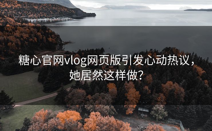 糖心官网vlog网页版引发心动热议，她居然这样做？