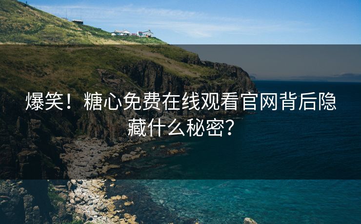 爆笑！糖心免费在线观看官网背后隐藏什么秘密？