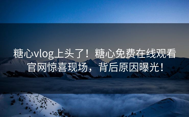 糖心vlog上头了！糖心免费在线观看官网惊喜现场，背后原因曝光！