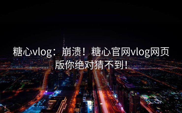 糖心vlog：崩溃！糖心官网vlog网页版你绝对猜不到！