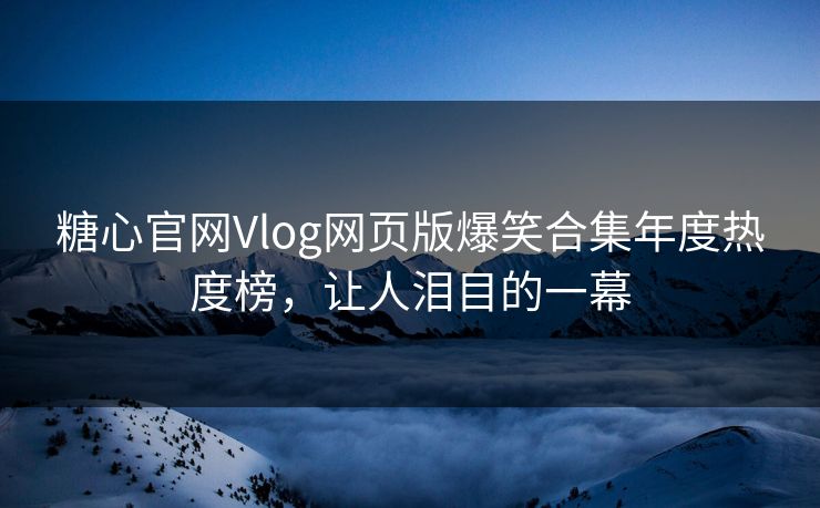 糖心官网Vlog网页版爆笑合集年度热度榜，让人泪目的一幕