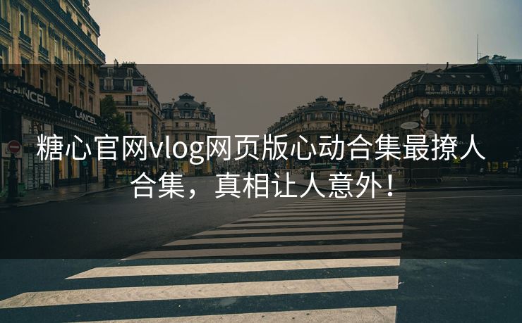 糖心官网vlog网页版心动合集最撩人合集，真相让人意外！