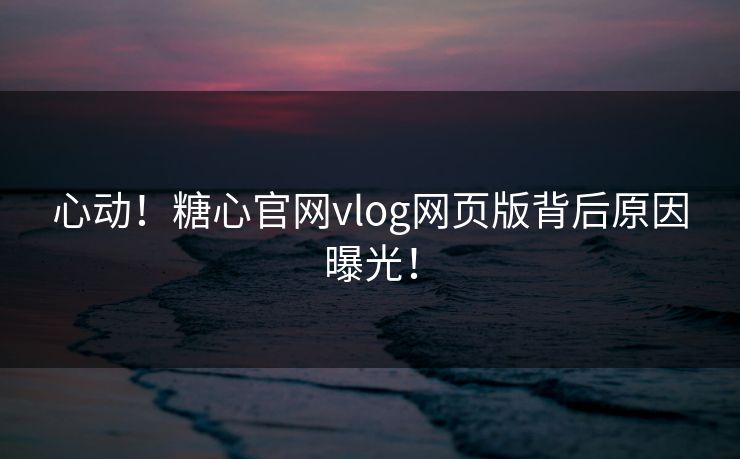 心动！糖心官网vlog网页版背后原因曝光！