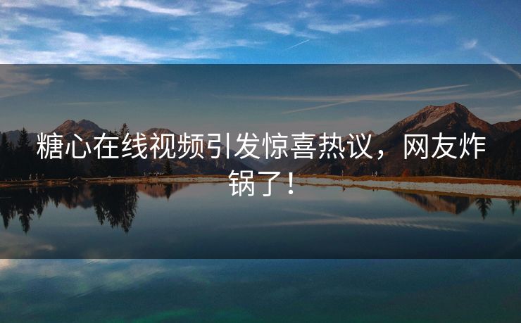 糖心在线视频引发惊喜热议，网友炸锅了！