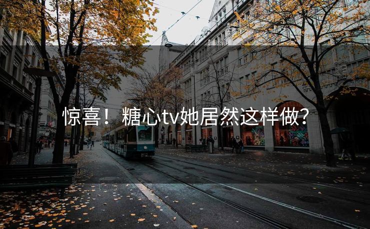 惊喜！糖心tv她居然这样做？