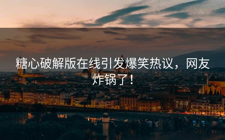 糖心破解版在线引发爆笑热议，网友炸锅了！