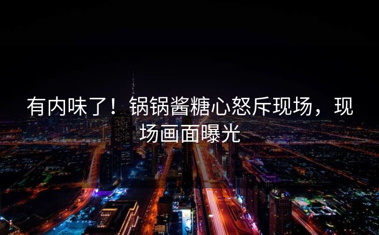 有内味了！锅锅酱糖心怒斥现场，现场画面曝光