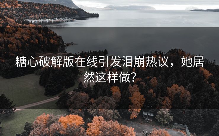 糖心破解版在线引发泪崩热议，她居然这样做？