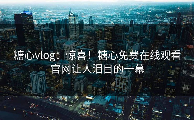 糖心vlog：惊喜！糖心免费在线观看官网让人泪目的一幕