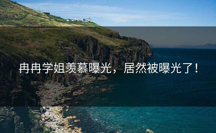 冉冉学姐羡慕曝光，居然被曝光了！
