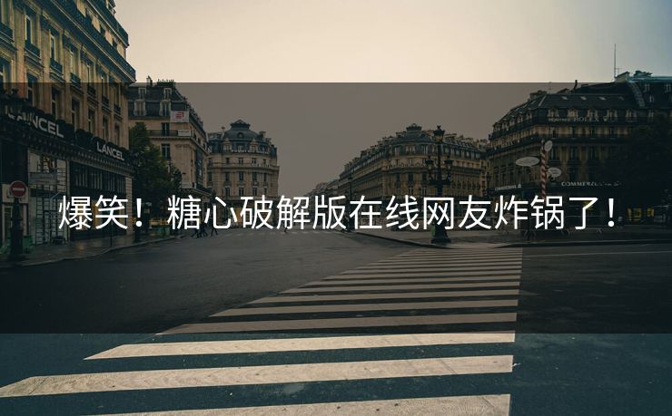 爆笑！糖心破解版在线网友炸锅了！